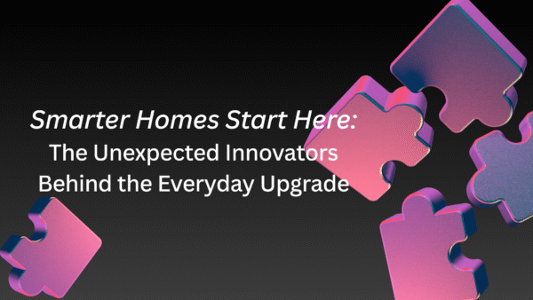 Smarter Homes Start Here: The Unexpected Innovators Behind the Everyday Upgrade