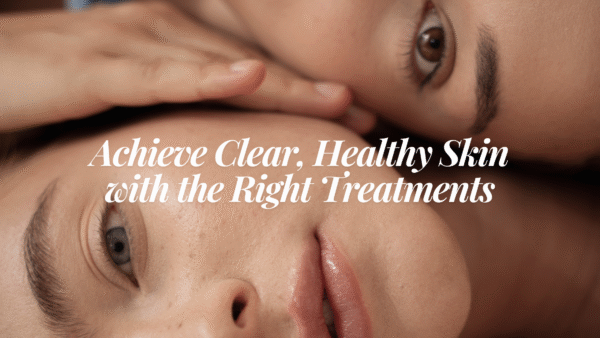 Achieve Clear, Healthy Skin with the Right Treatments